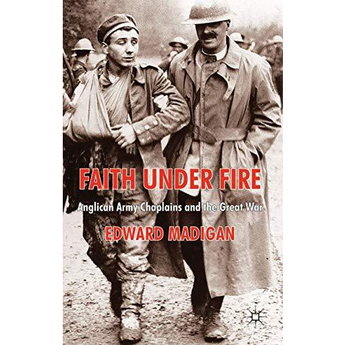 Faith Under Fire: Anglican Army Chaplains and the Great War [Hardcover]