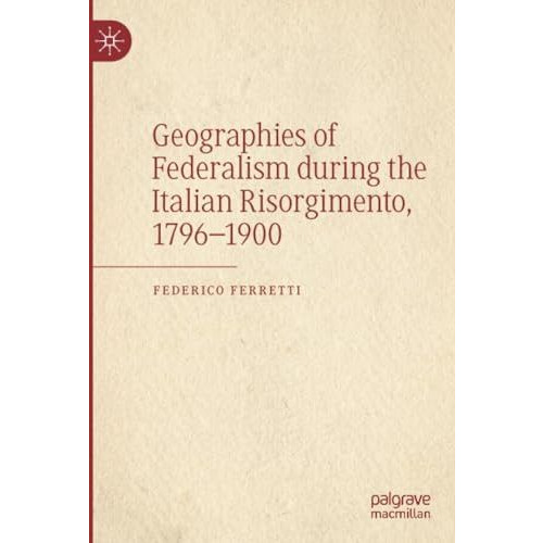 Geographies of Federalism during the Italian Risorgimento, 17961900 [Paperback]