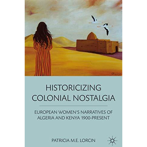 Historicizing Colonial Nostalgia: European Women's Narratives of Algeria and Ken [Hardcover]