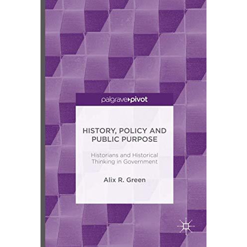 History, Policy and Public Purpose: Historians and Historical Thinking in Govern [Hardcover]