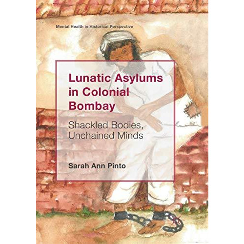 Lunatic Asylums in Colonial Bombay: Shackled Bodies, Unchained Minds [Paperback]