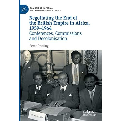 Negotiating the End of the British Empire in Africa, 1959-1964: Conferences, Com [Hardcover]