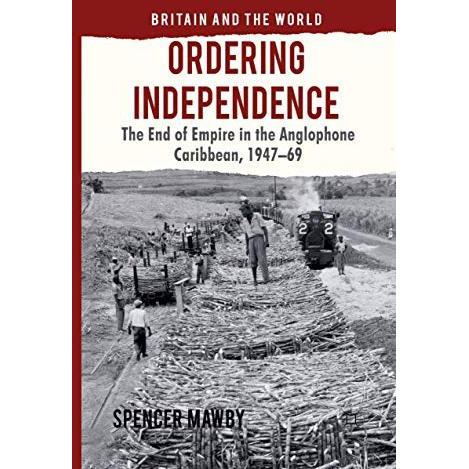 Ordering Independence: The End of Empire in the Anglophone Caribbean, 1947-69 [Paperback]