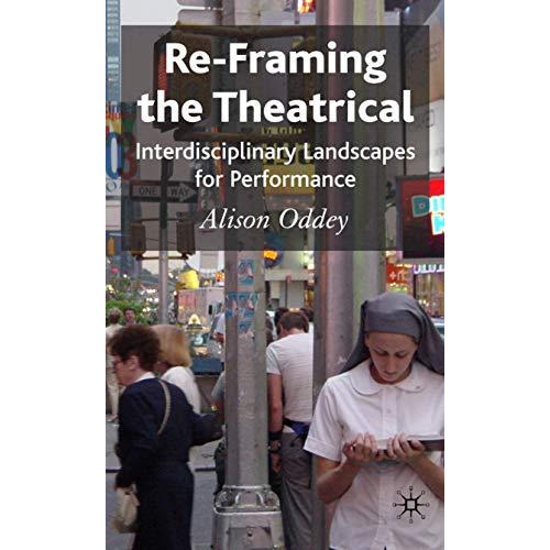 Re-Framing the Theatrical: Interdisciplinary Landscapes for Performance [Hardcover]