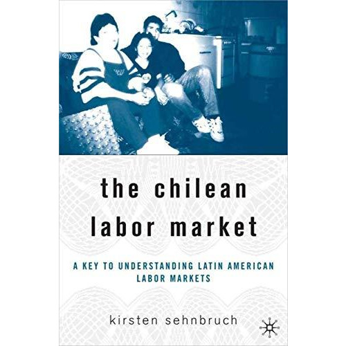 The Chilean Labor Market: A Key to Understanding Latin American Labor Markets [Hardcover]