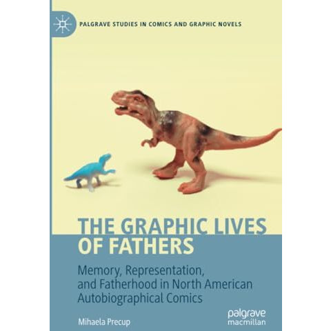 The Graphic Lives of Fathers: Memory, Representation, and Fatherhood in North Am [Paperback]