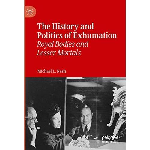 The History and Politics of Exhumation: Royal Bodies and Lesser Mortals [Paperback]