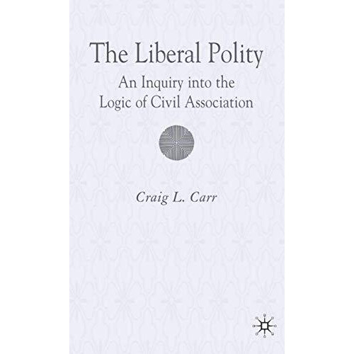 The Liberal Polity: An Inquiry into the Logic of Civil Association [Hardcover]