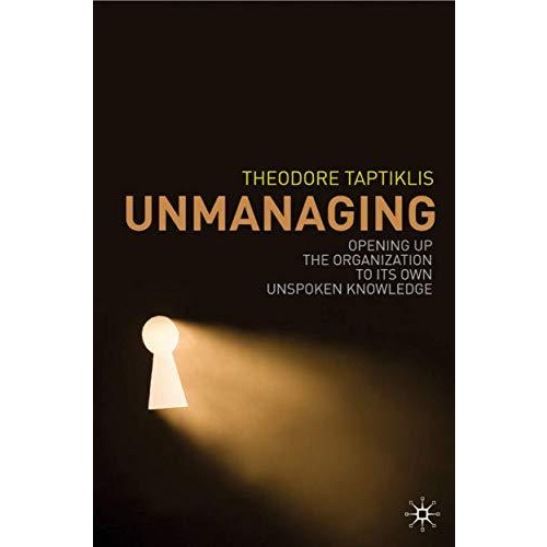 Unmanaging: Opening up the Organization to its Own Unspoken Knowledge [Hardcover]