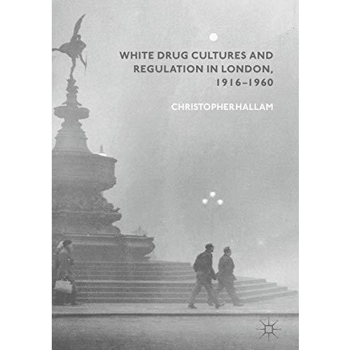 White Drug Cultures and Regulation in London, 19161960 [Hardcover]