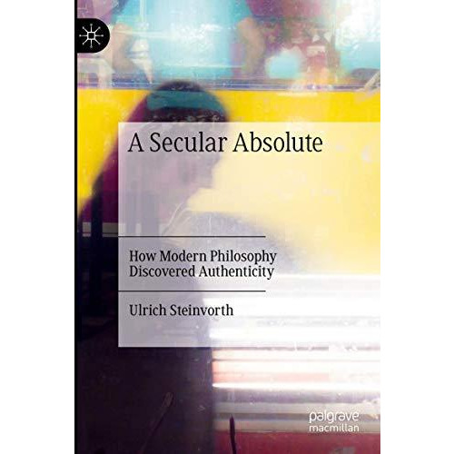 A Secular Absolute: How Modern Philosophy Discovered Authenticity [Paperback]