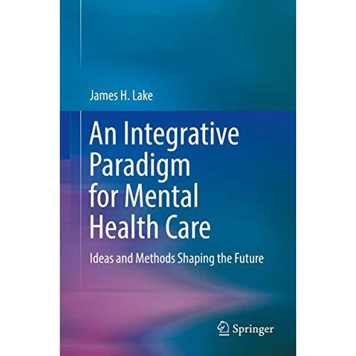 An Integrative Paradigm for Mental Health Care: Ideas and Methods Shaping the Fu [Hardcover]