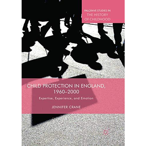 Child Protection in England, 1960&#8211;2000: Expertise, Experience, and Emo [Paperback]