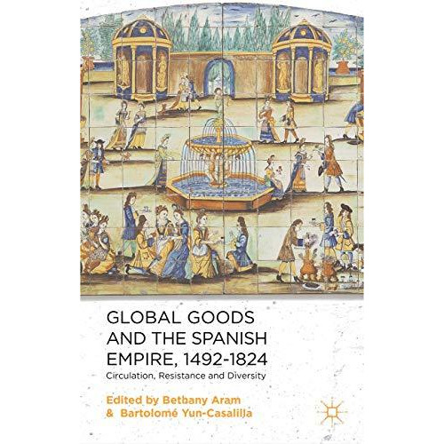 Global Goods and the Spanish Empire, 1492-1824: Circulation, Resistance and Dive [Hardcover]