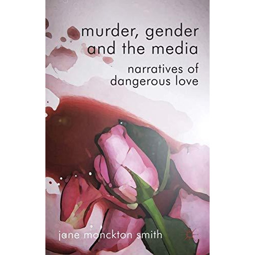 Murder, Gender and the Media: Narratives of Dangerous Love [Hardcover]