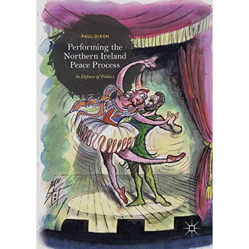 Performing the Northern Ireland Peace Process: In Defence of Politics [Hardcover]
