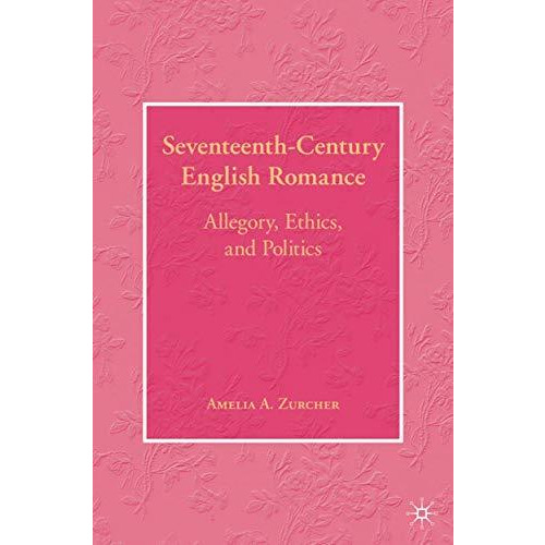 Seventeenth-Century English Romance: Allegory, Ethics, and Politics [Hardcover]