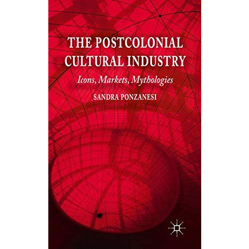 The Postcolonial Cultural Industry: Icons, Markets, Mythologies [Hardcover]