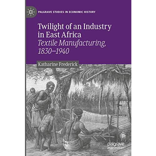 Twilight of an Industry in East Africa: Textile Manufacturing, 1830-1940 [Hardcover]