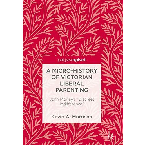 A Micro-History of Victorian Liberal Parenting: John Morley's  Discreet Indiffer [Hardcover]