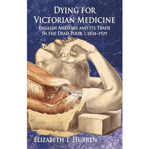 Dying for Victorian Medicine: English Anatomy and its Trade in the Dead Poor, c. [Hardcover]