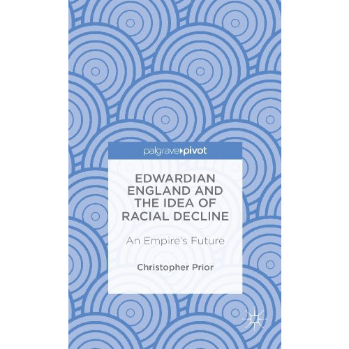 Edwardian England and the Idea of Racial Decline: An Empires Future [Hardcover]