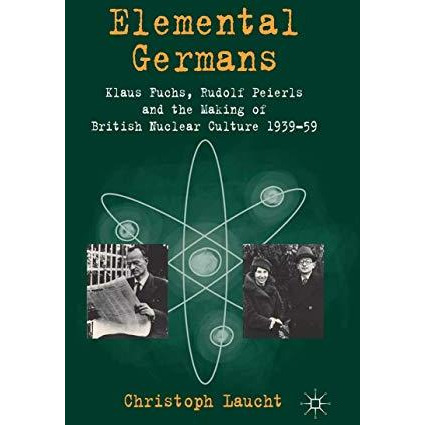 Elemental Germans: Klaus Fuchs, Rudolf Peierls and the Making of British Nuclear [Paperback]