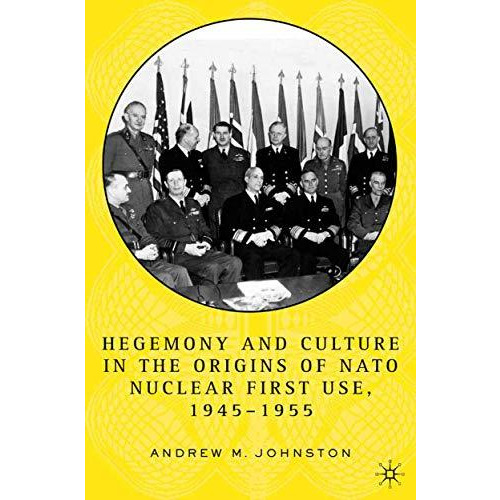 Hegemony and Culture in the Origins of NATO Nuclear First-Use, 19451955 [Paperback]