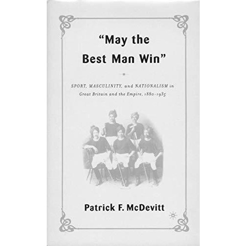 May the Best Man Win: Sport, Masculinity, and Nationalism in Great Britain and t [Hardcover]