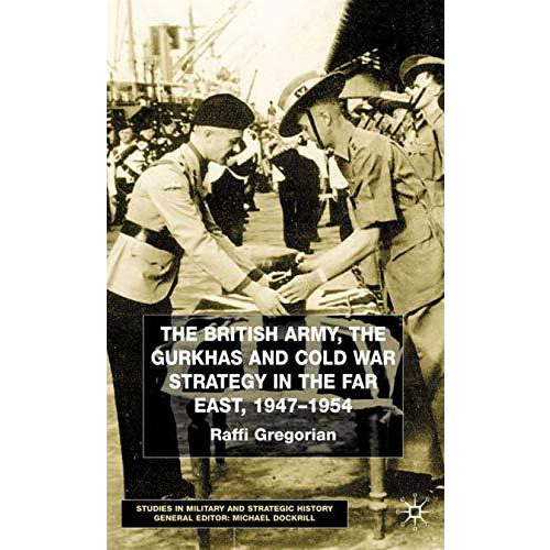 The British Army, the Gurkhas and Cold War Strategy in the Far East, 19471954 [Hardcover]