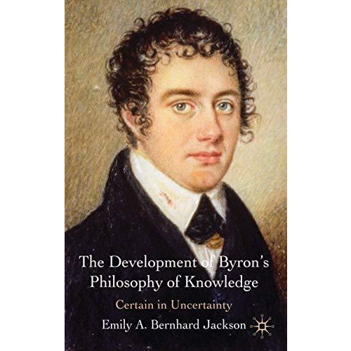 The Development of Byron's Philosophy of Knowledge: Certain in Uncertainty [Hardcover]