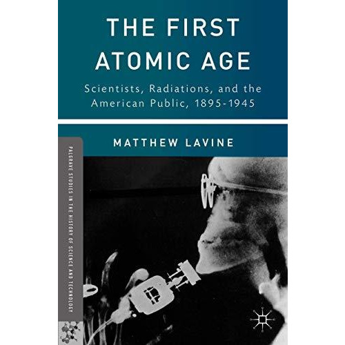 The First Atomic Age: Scientists, Radiations, and the American Public, 18951945 [Hardcover]