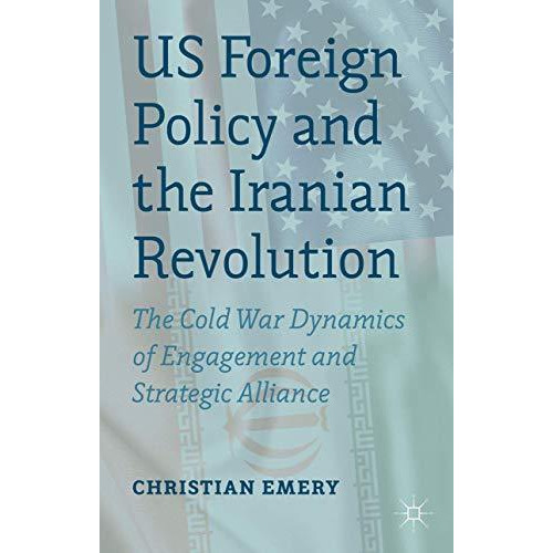 US Foreign Policy and the Iranian Revolution: The Cold War Dynamics of Engagemen [Hardcover]