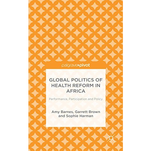 Global Politics of Health Reform in Africa: Performance, Participation, and Poli [Hardcover]