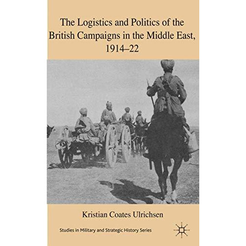 The Logistics and Politics of the British Campaigns in the Middle East, 1914-22 [Hardcover]