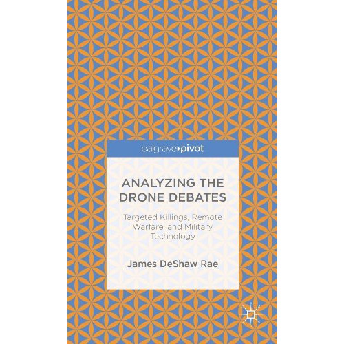 Analyzing the Drone Debates: Targeted Killing, Remote Warfare, and Military Tech [Hardcover]