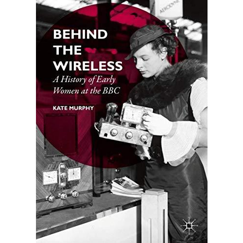 Behind the Wireless: A History of Early Women at the BBC [Paperback]