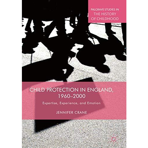 Child Protection in England, 19602000: Expertise, Experience, and Emotion [Hardcover]