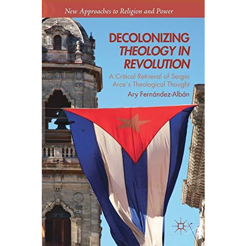 Decolonizing Theology in Revolution: A Critical Retrieval of Sergio Arce?s Theol [Hardcover]