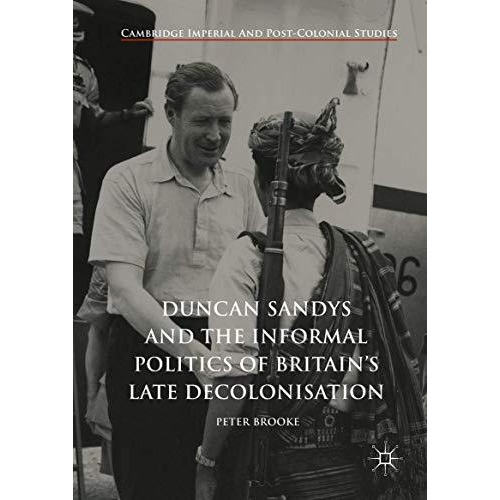 Duncan Sandys and the Informal Politics of Britains Late Decolonisation [Hardcover]