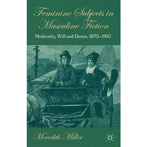 Feminine Subjects in Masculine Fiction: Modernity, Will and Desire, 1870-1910 [Paperback]