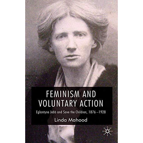 Feminism and Voluntary Action: Eglantyne Jebb and Save the Children, 18761928 [Paperback]