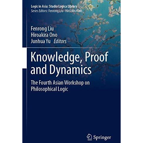 Knowledge, Proof and Dynamics: The Fourth Asian Workshop on Philosophical Logic [Paperback]