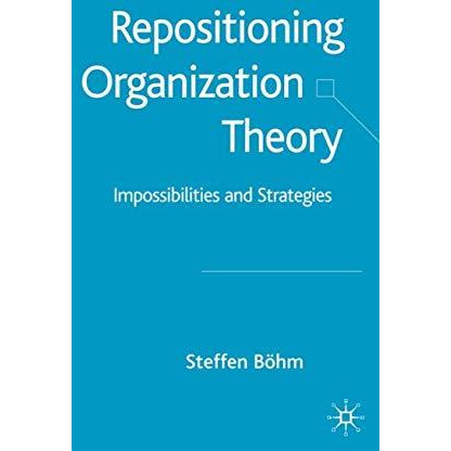 Repositioning Organization Theory: Impossibilities and Strategies [Hardcover]