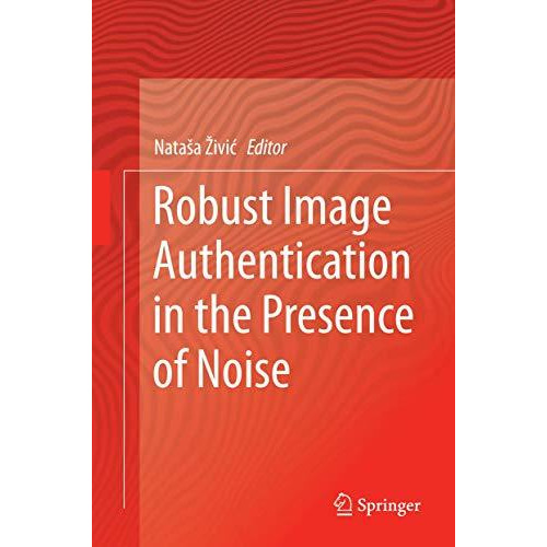 Robust Image Authentication in the Presence of Noise [Hardcover]