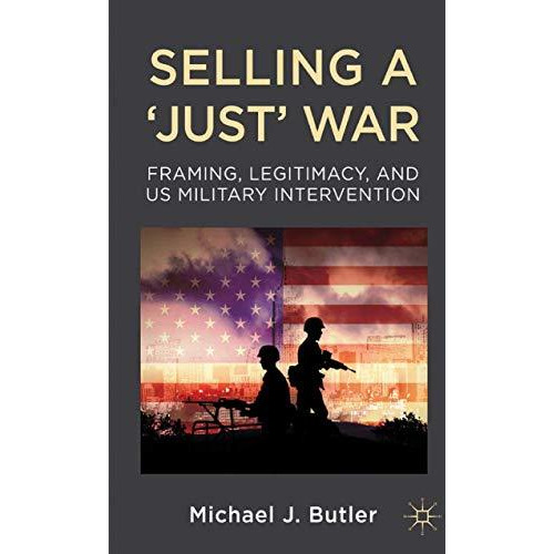 Selling a 'Just' War: Framing, Legitimacy, and US Military Intervention [Paperback]