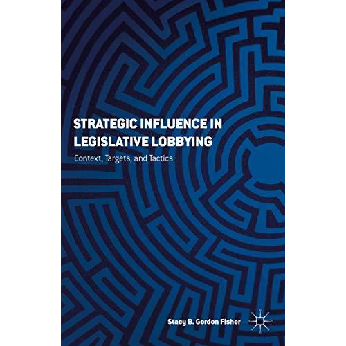 Strategic Influence in Legislative Lobbying: Context, Targets, and Tactics [Hardcover]