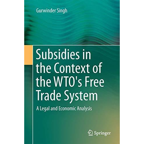 Subsidies in the Context of the WTO's Free Trade System: A Legal and Economic An [Hardcover]