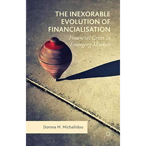 The Inexorable Evolution of Financialisation: Financial Crises in Emerging Marke [Hardcover]