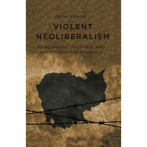 Violent Neoliberalism: Development, Discourse, and Dispossession in Cambodia [Paperback]